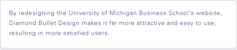 By redesigning the University of Michigan Business School's website, Diamond Bullet Design makes it far more attractive and easy to use, resulting in more satisfied users.